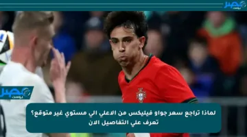 لماذا تراجع سعر جواو فيليكس من الأعلى إلى مستوى غير متوقع؟ تعرف على التفاصيل الآن